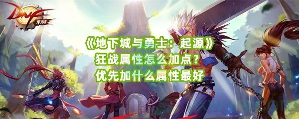 《地下城与勇士：起源》狂战属性怎么加点？优先加什么属性最好