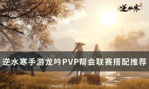 《逆水寒手游》龙吟帮会联赛怎么搭配？龙吟PVP帮会联赛搭配推荐