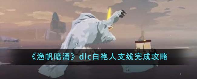 《渔帆暗涌》dlc白袍人支线完成攻略